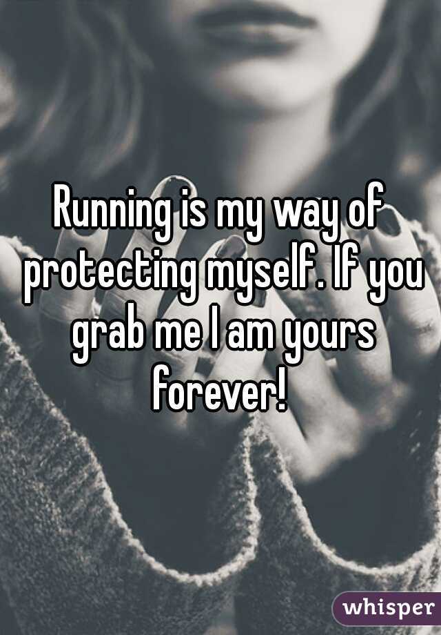 Running is my way of protecting myself. If you grab me I am yours forever! 