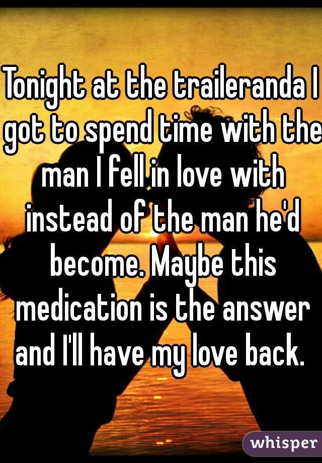 Tonight at the traileranda I got to spend time with the man I fell in love with instead of the man he'd become. Maybe this medication is the answer and I'll have my love back. 
