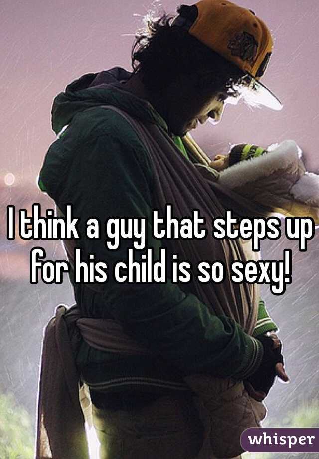 I think a guy that steps up for his child is so sexy! 