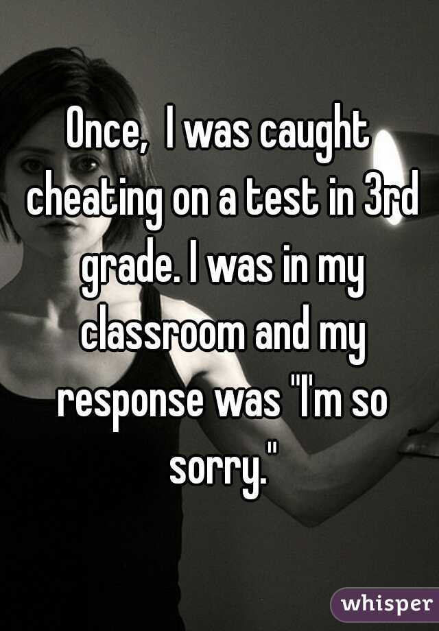 Once,  I was caught cheating on a test in 3rd grade. I was in my classroom and my response was "I'm so sorry."