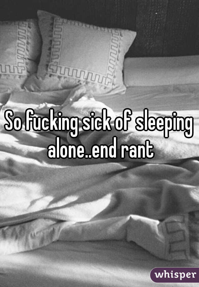 So fucking sick of sleeping alone..end rant