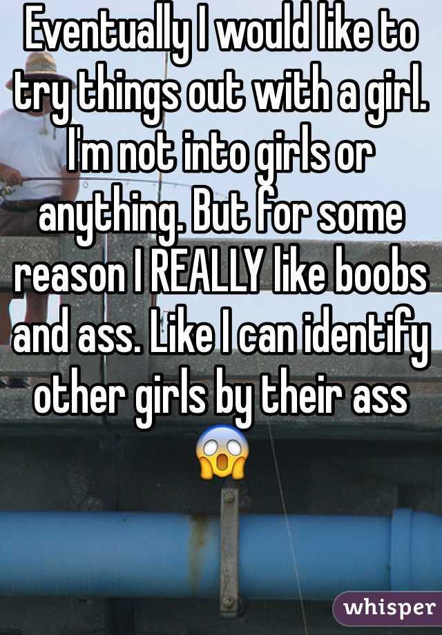 Eventually I would like to try things out with a girl. I'm not into girls or anything. But for some reason I REALLY like boobs and ass. Like I can identify other girls by their ass 😱