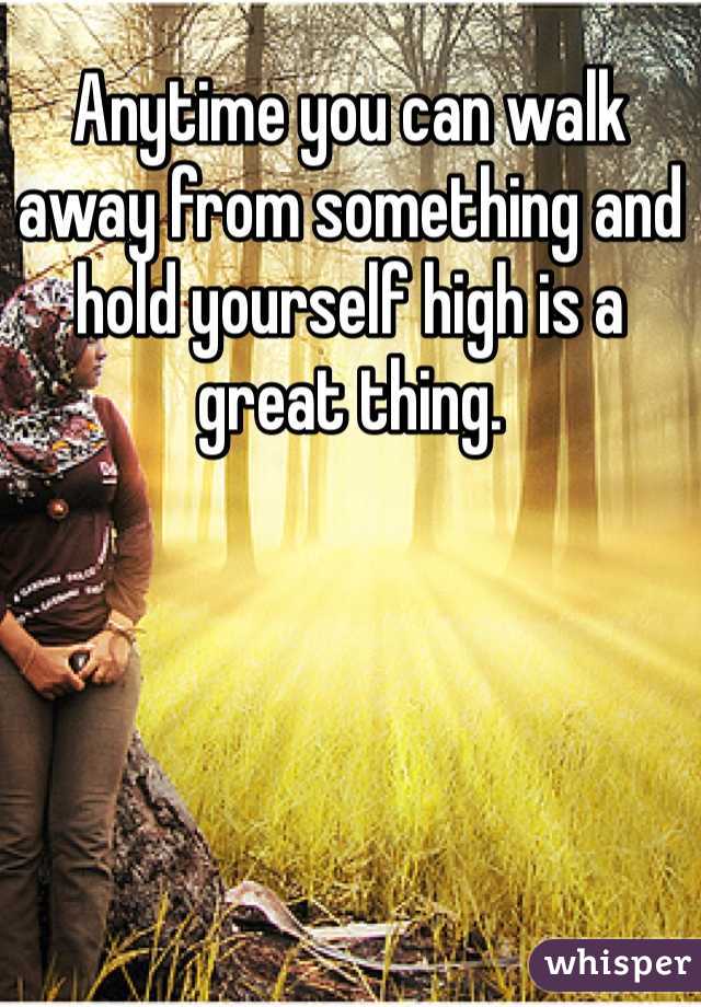 Anytime you can walk away from something and hold yourself high is a great thing.