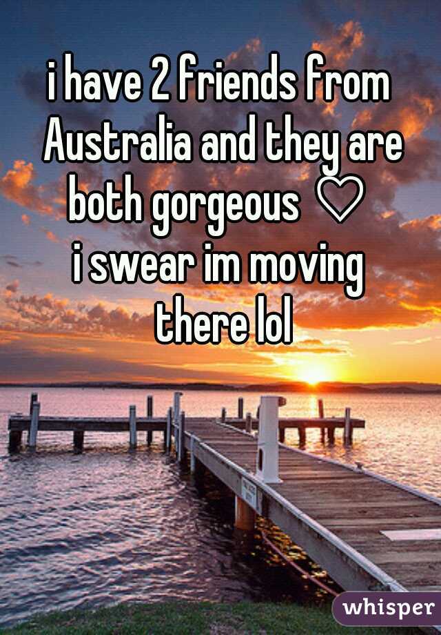 i have 2 friends from Australia and they are both gorgeous ♡ 
i swear im moving
 there lol