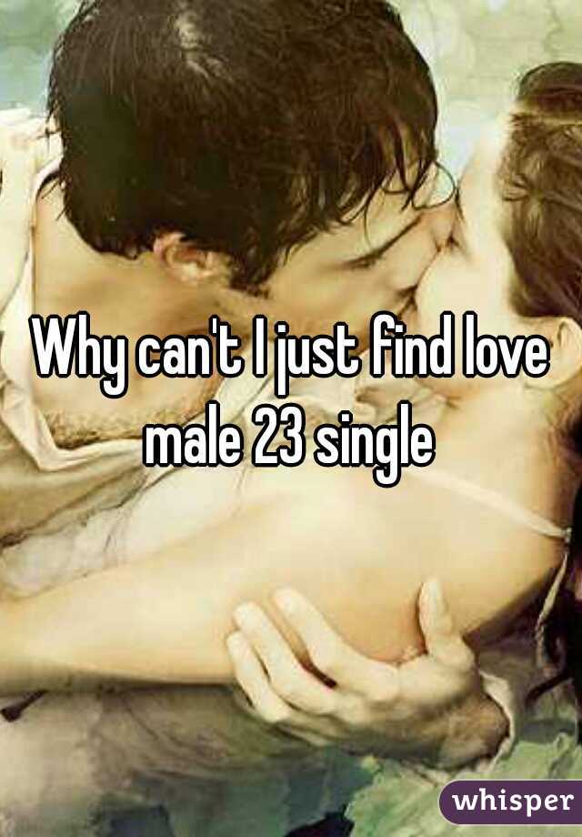 Why can't I just find love male 23 single 
