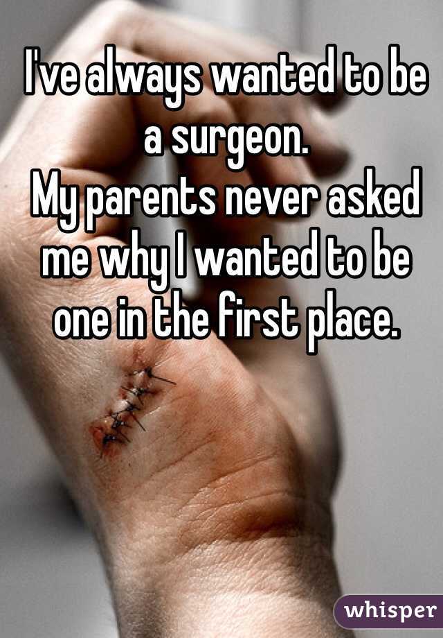 I've always wanted to be a surgeon. 
My parents never asked me why I wanted to be one in the first place. 