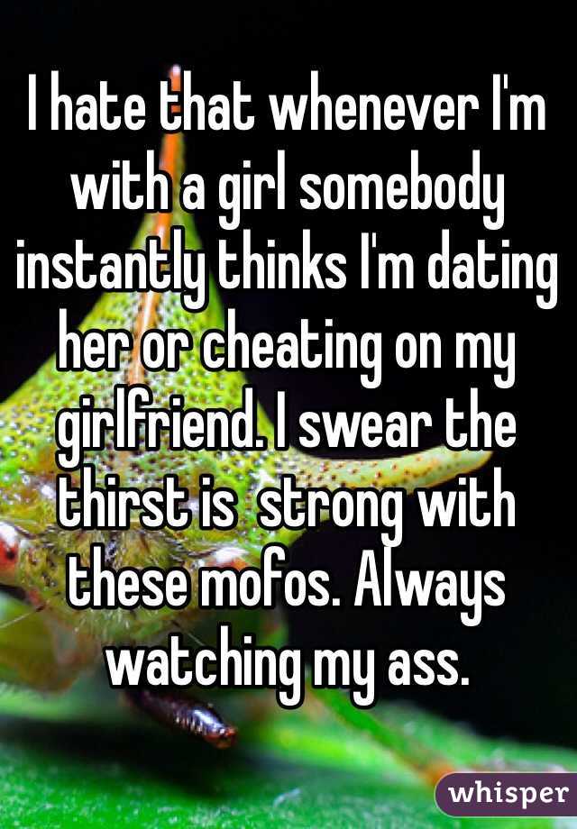 I hate that whenever I'm with a girl somebody instantly thinks I'm dating her or cheating on my girlfriend. I swear the thirst is  strong with these mofos. Always watching my ass. 