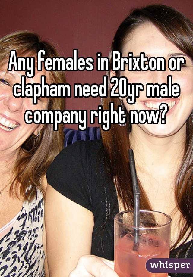 Any females in Brixton or clapham need 20yr male company right now?