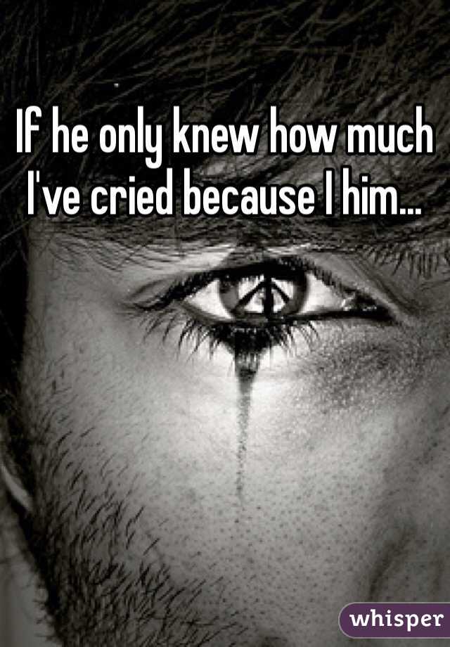 If he only knew how much I've cried because I him... 