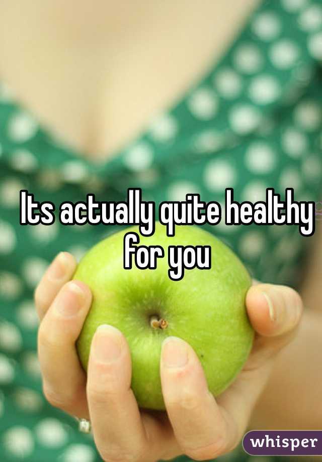 Its actually quite healthy for you
