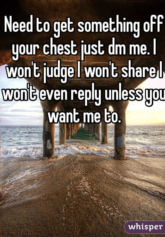 Need to get something off your chest just dm me. I won't judge I won't share I won't even reply unless you want me to. 
