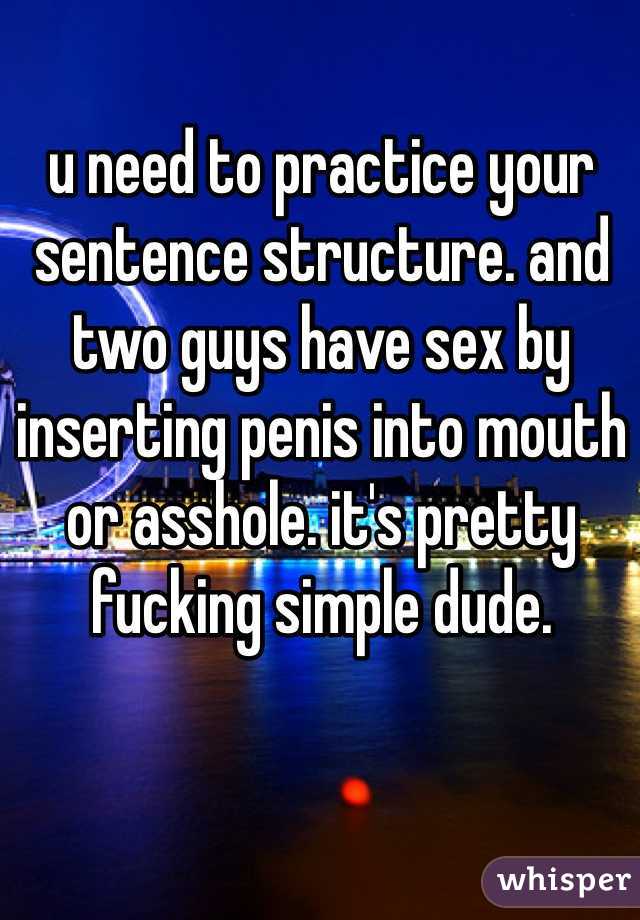 u need to practice your sentence structure. and two guys have sex by inserting penis into mouth or asshole. it's pretty fucking simple dude.