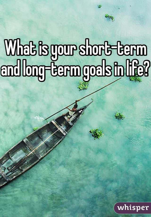 What is your short-term and long-term goals in life?