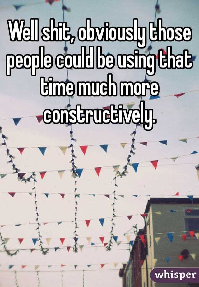 Well shit, obviously those people could be using that time much more constructively.