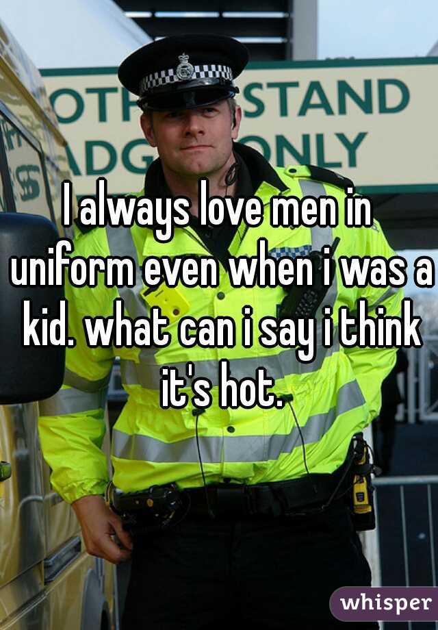I always love men in uniform even when i was a kid. what can i say i think it's hot.