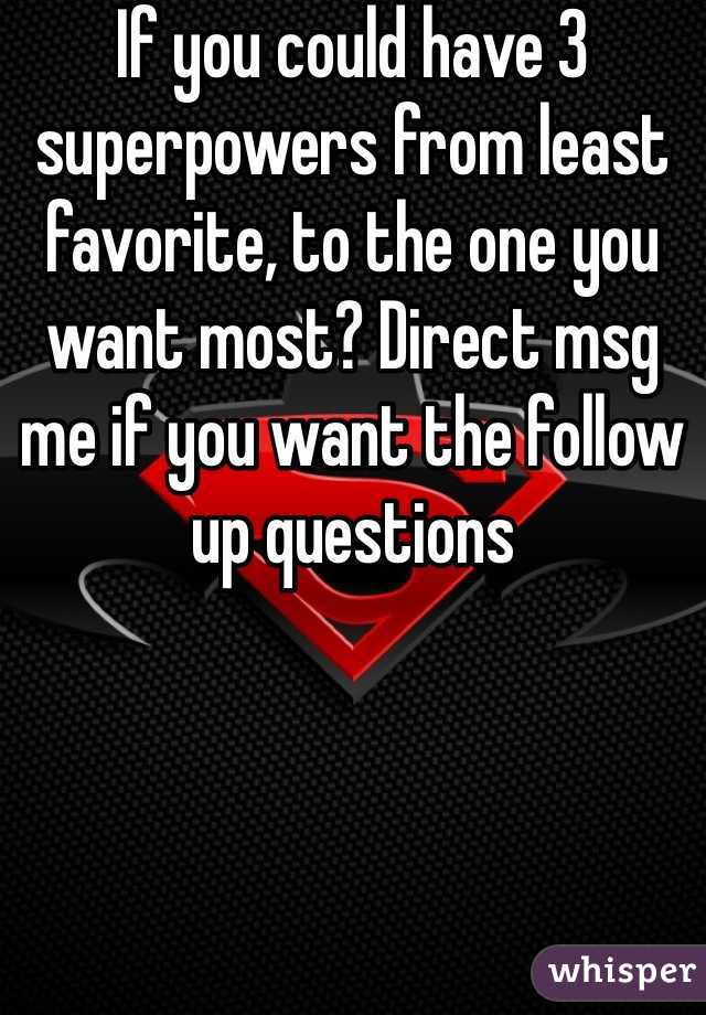 If you could have 3 superpowers from least favorite, to the one you want most? Direct msg me if you want the follow up questions