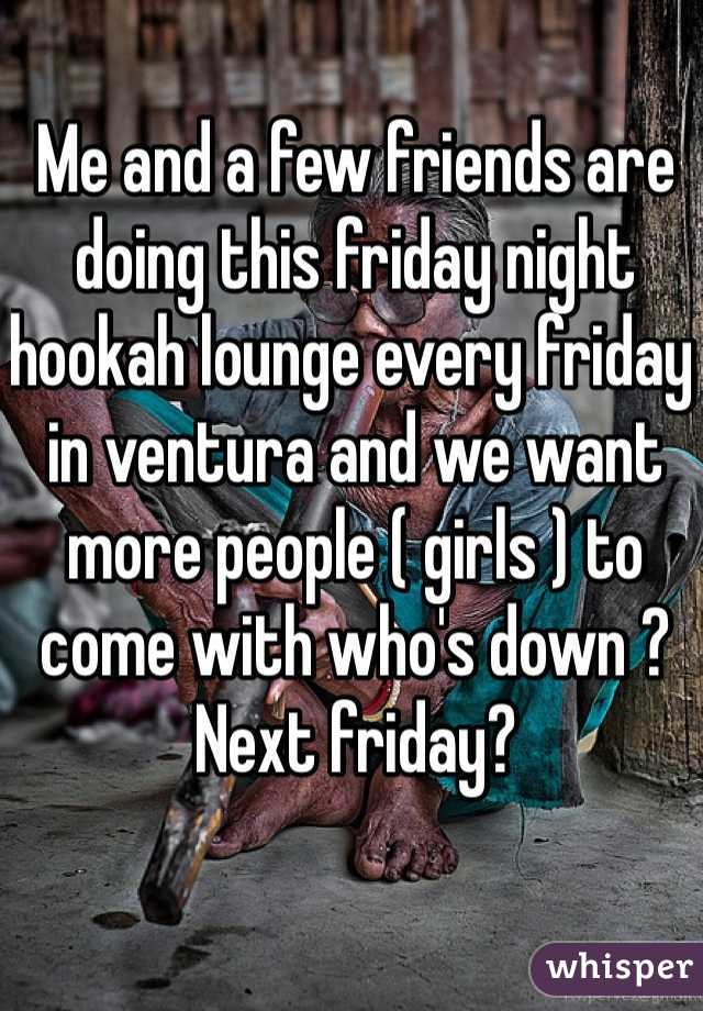 Me and a few friends are doing this friday night hookah lounge every friday in ventura and we want more people ( girls ) to come with who's down ? Next friday? 