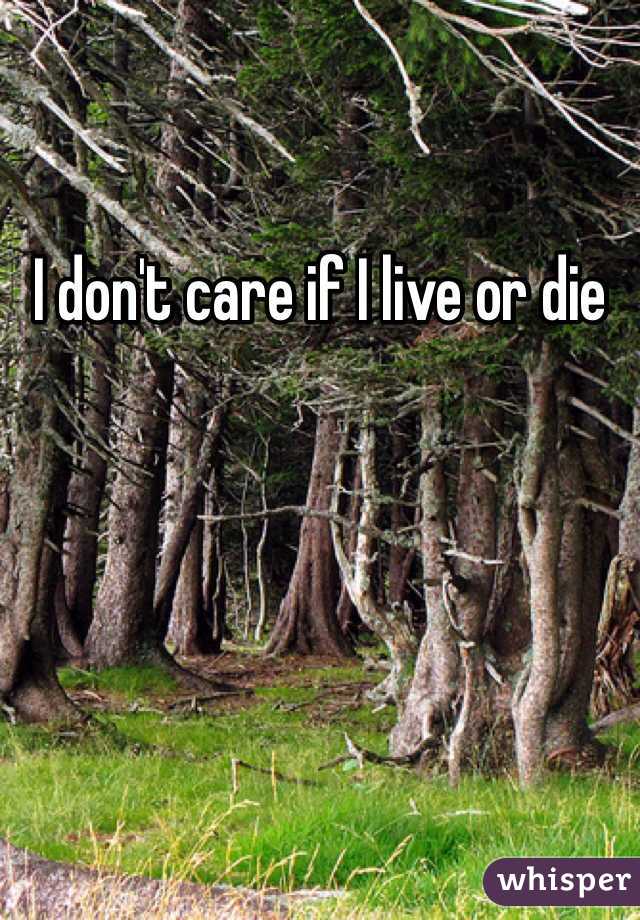 I don't care if I live or die
