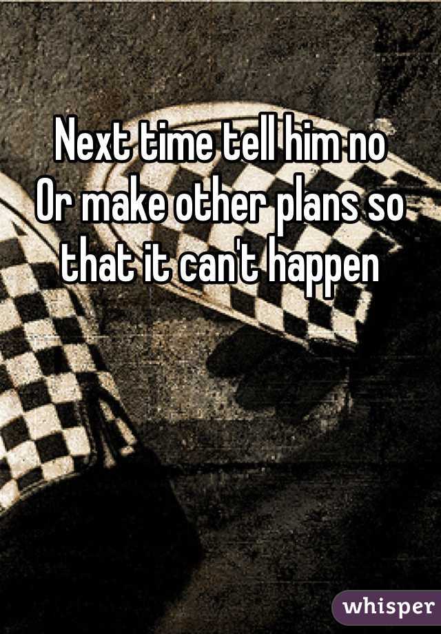 Next time tell him no
Or make other plans so that it can't happen