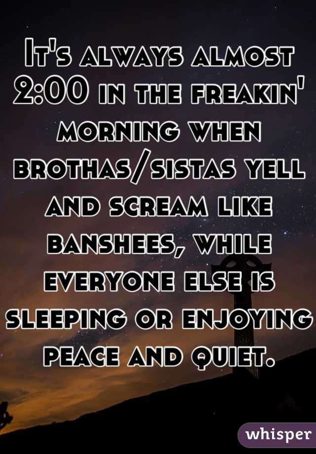 It's always almost 2:00 in the freakin' morning when brothas/sistas yell and scream like banshees, while everyone else is sleeping or enjoying peace and quiet.