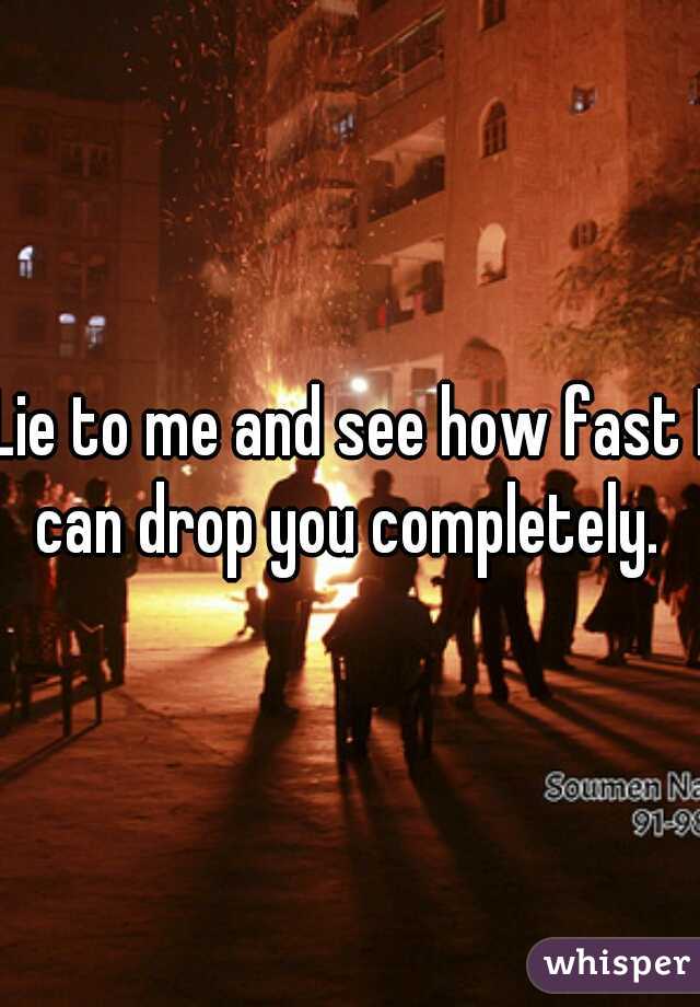 Lie to me and see how fast I can drop you completely. 