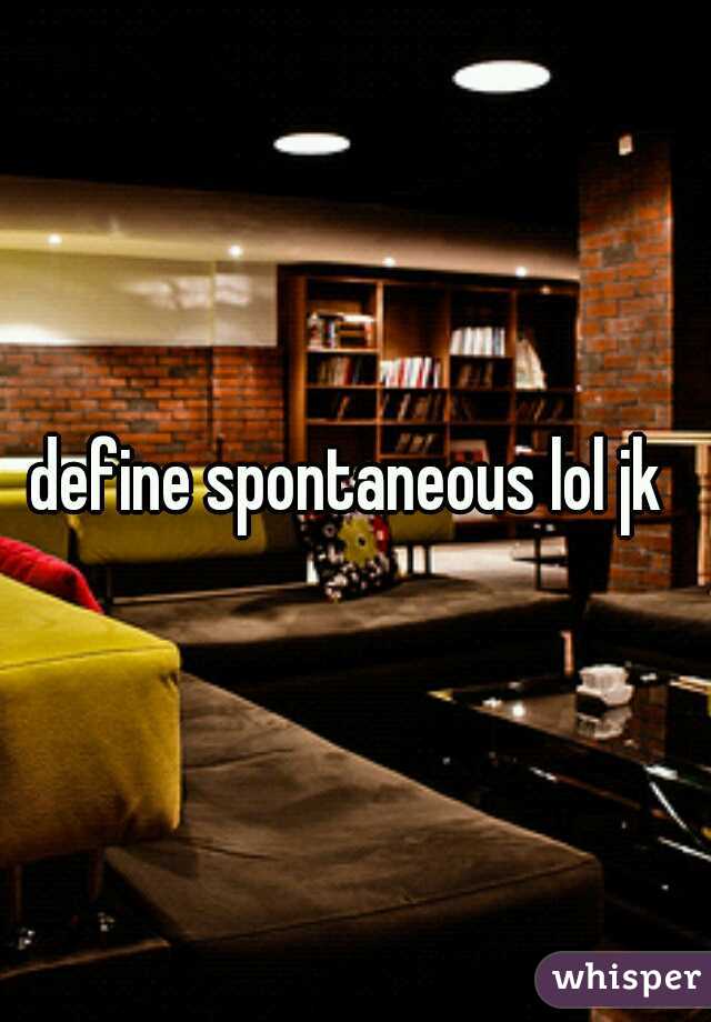 define spontaneous lol jk 