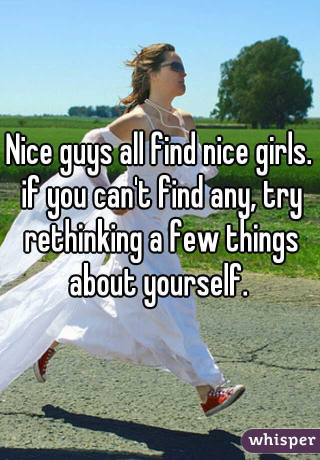 Nice guys all find nice girls. if you can't find any, try rethinking a few things about yourself. 
