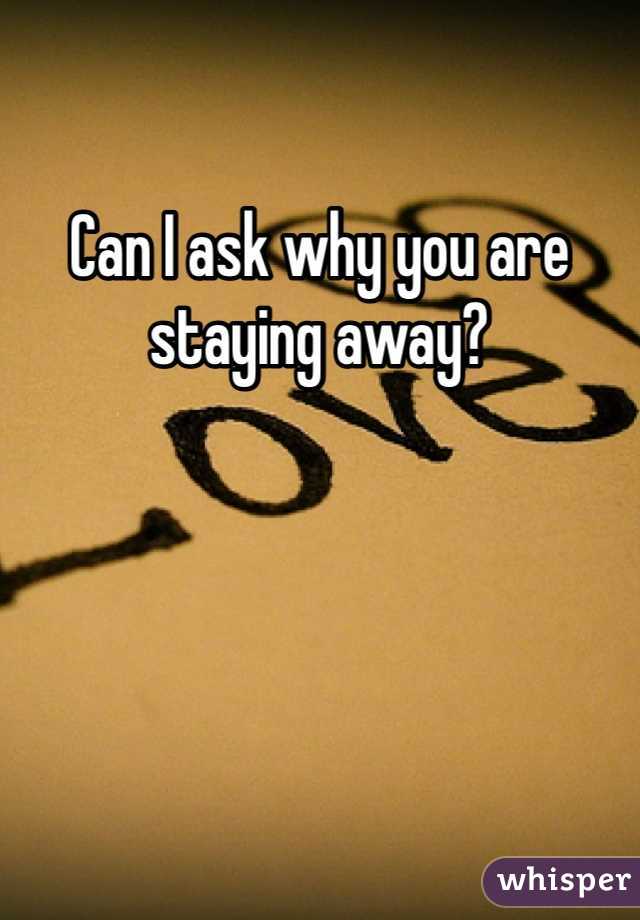 Can I ask why you are staying away?