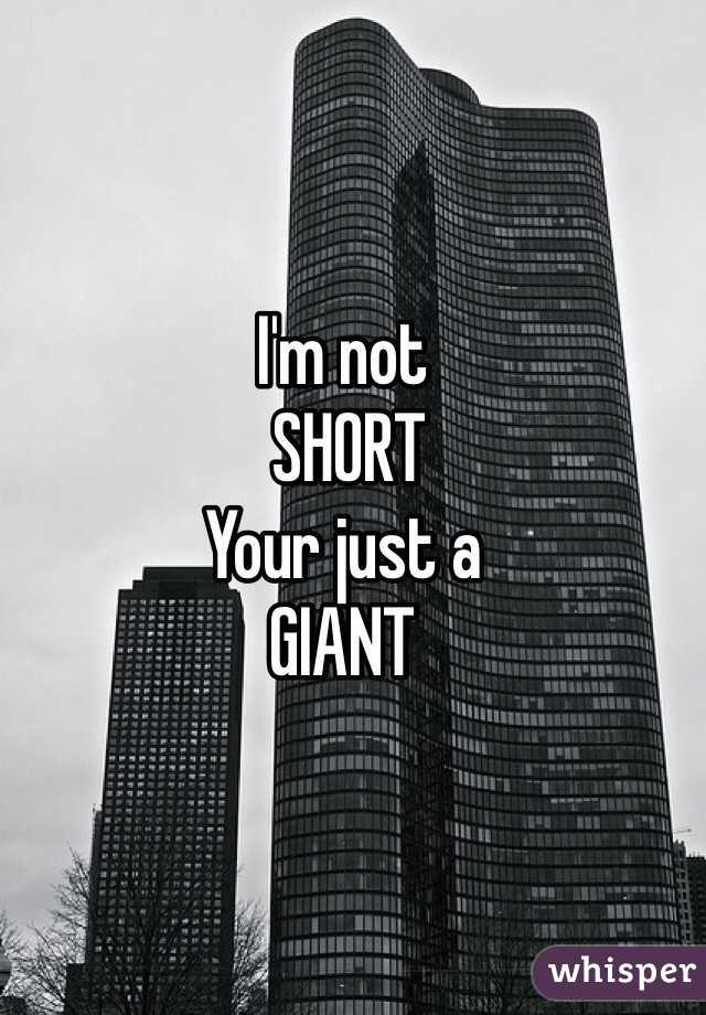 I'm not
 SHORT 
Your just a
GIANT