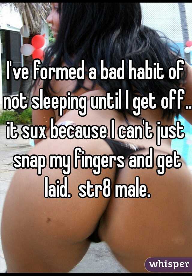 I've formed a bad habit of not sleeping until I get off...
it sux because I can't just snap my fingers and get laid.  str8 male.