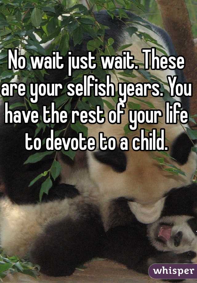 No wait just wait. These are your selfish years. You have the rest of your life to devote to a child.