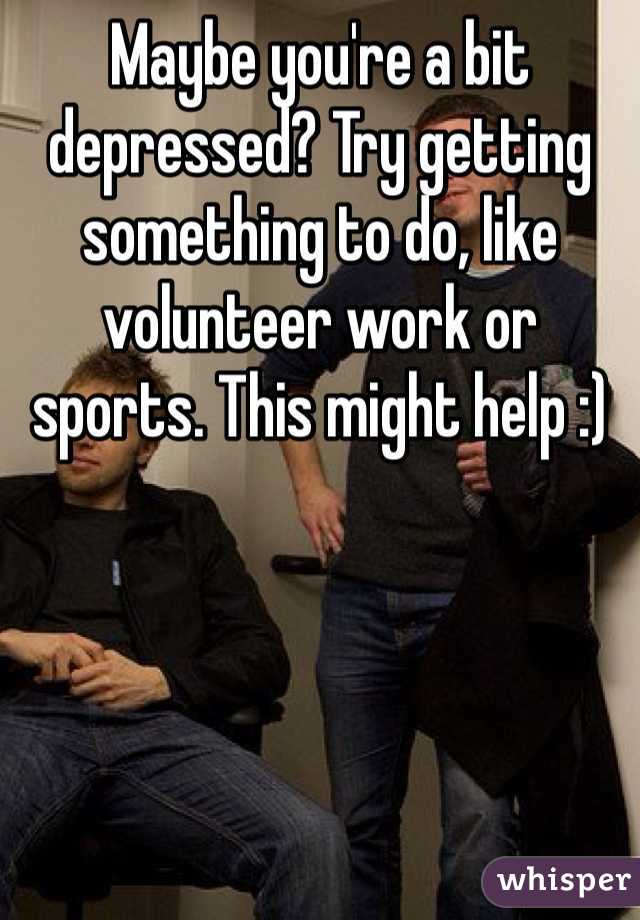 Maybe you're a bit depressed? Try getting something to do, like volunteer work or sports. This might help :)