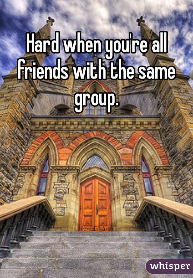 Hard when you're all friends with the same group. 