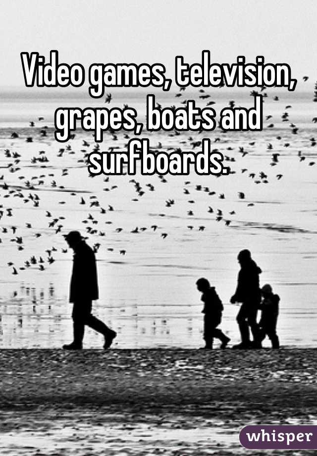 Video games, television, grapes, boats and surfboards.