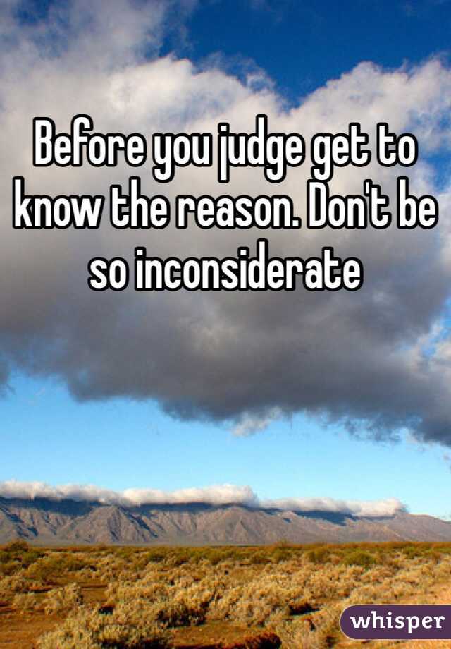 Before you judge get to know the reason. Don't be so inconsiderate 