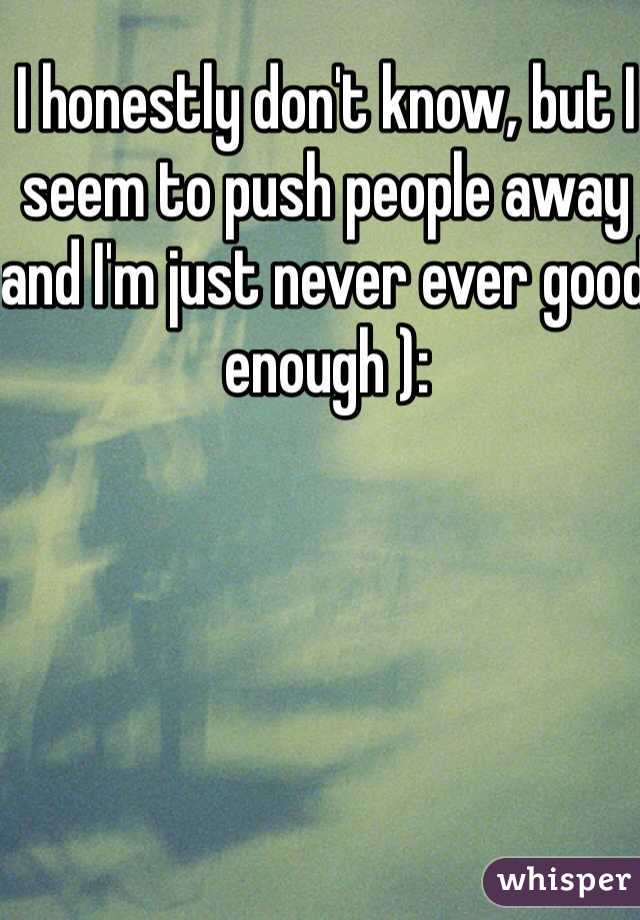 I honestly don't know, but I seem to push people away and I'm just never ever good enough ): 