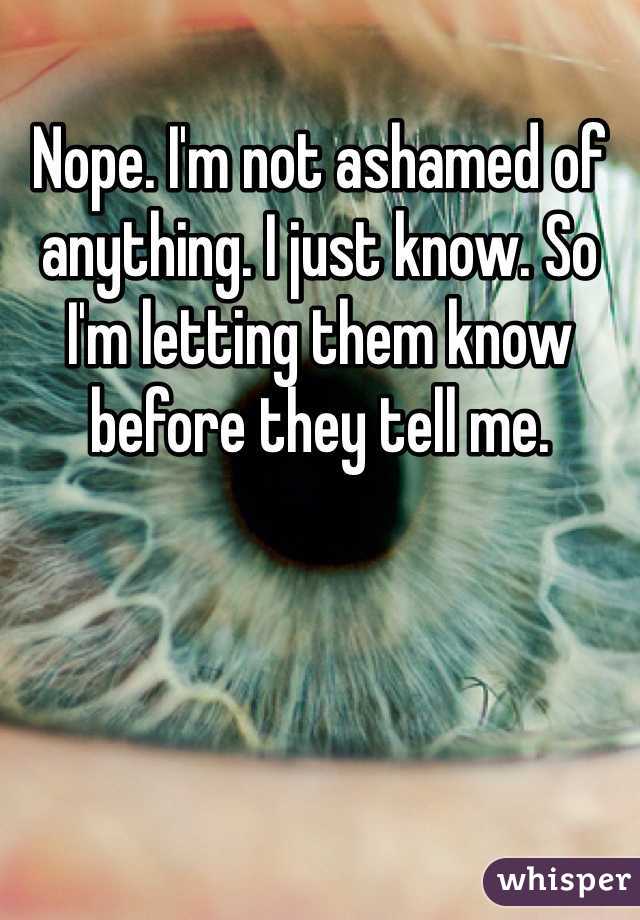 Nope. I'm not ashamed of anything. I just know. So I'm letting them know before they tell me. 