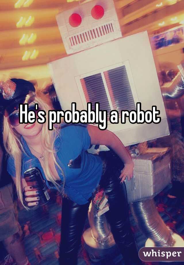 He's probably a robot 