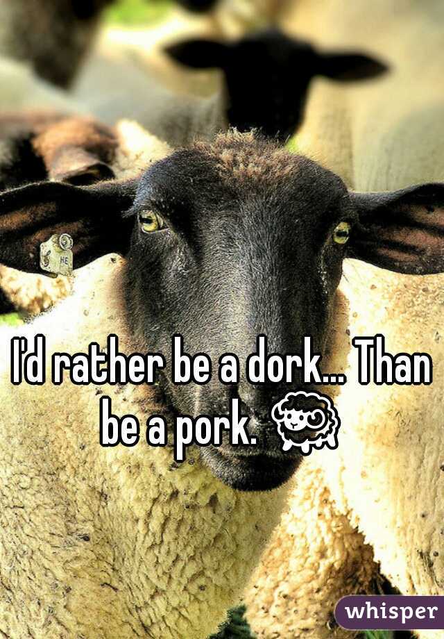 I'd rather be a dork... Than be a pork. 🐑  
