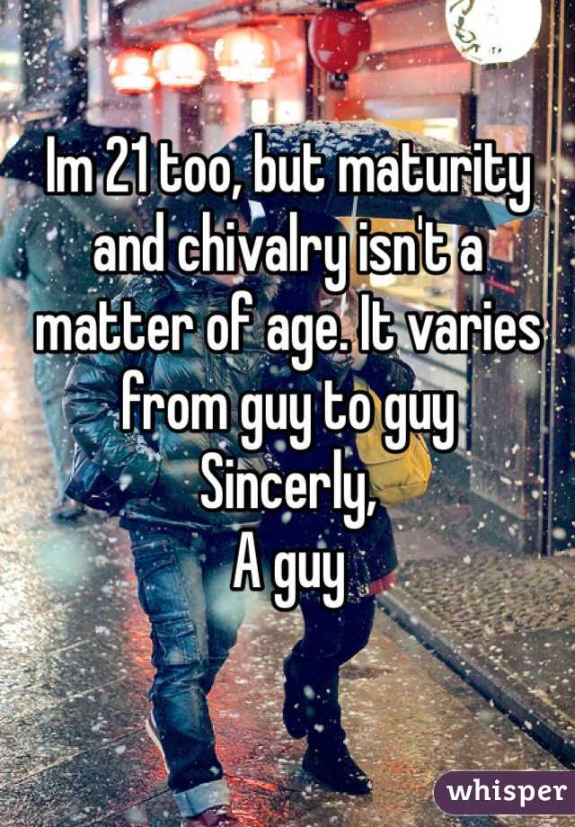 Im 21 too, but maturity and chivalry isn't a matter of age. It varies from guy to guy 
Sincerly,
A guy