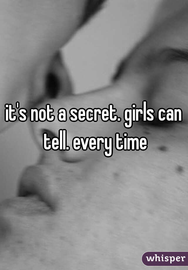it's not a secret. girls can tell. every time