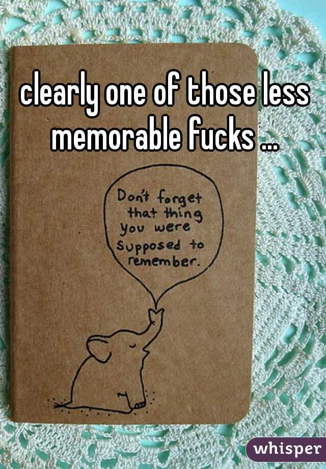 clearly one of those less memorable fucks ... 