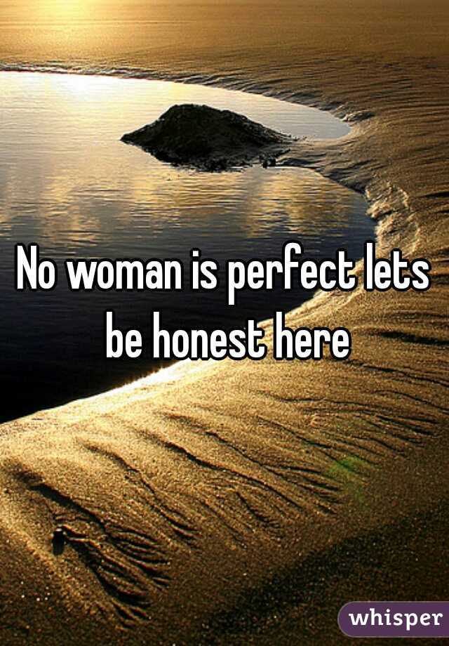 No woman is perfect lets be honest here