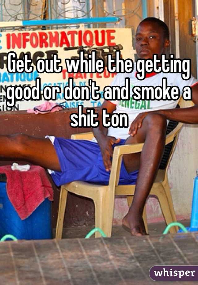Get out while the getting good or don't and smoke a shit ton 