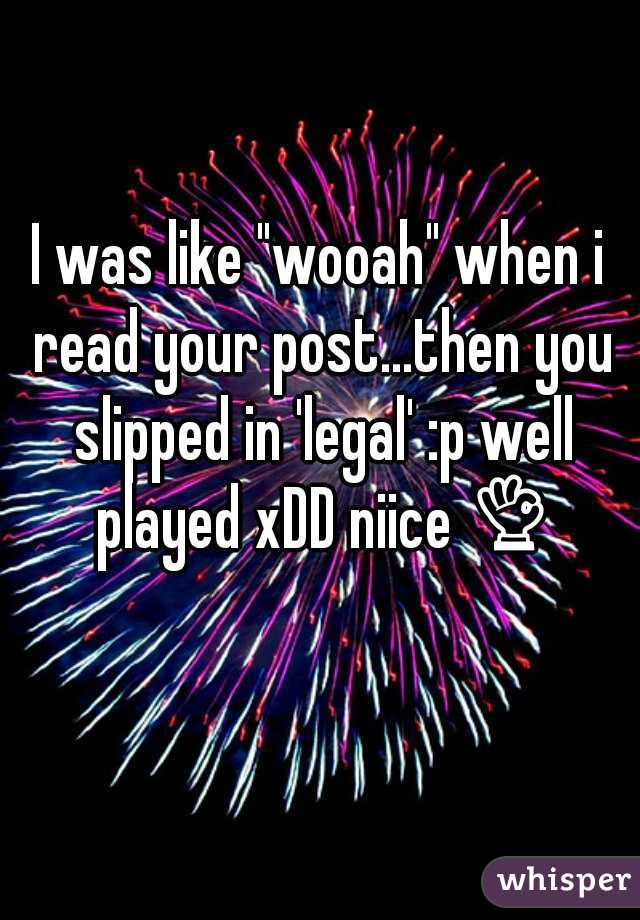 I was like "wooah" when i read your post...then you slipped in 'legal' :p well played xDD niice 👌 👌
