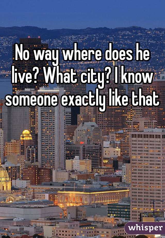 No way where does he live? What city? I know someone exactly like that 
