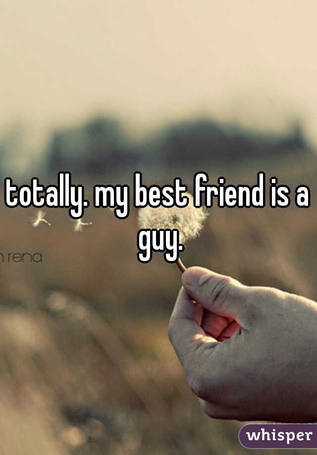 totally. my best friend is a guy.