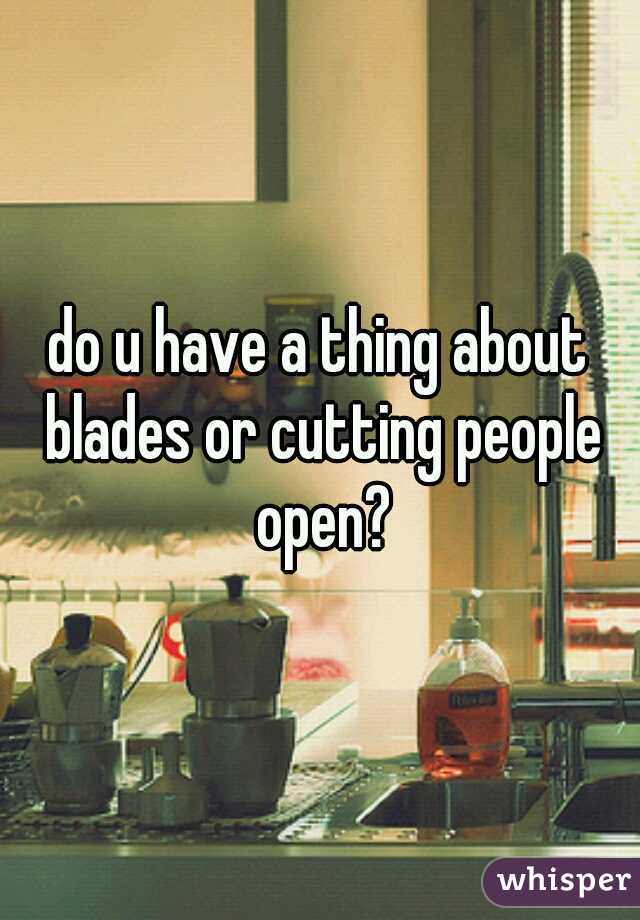 do u have a thing about blades or cutting people open?