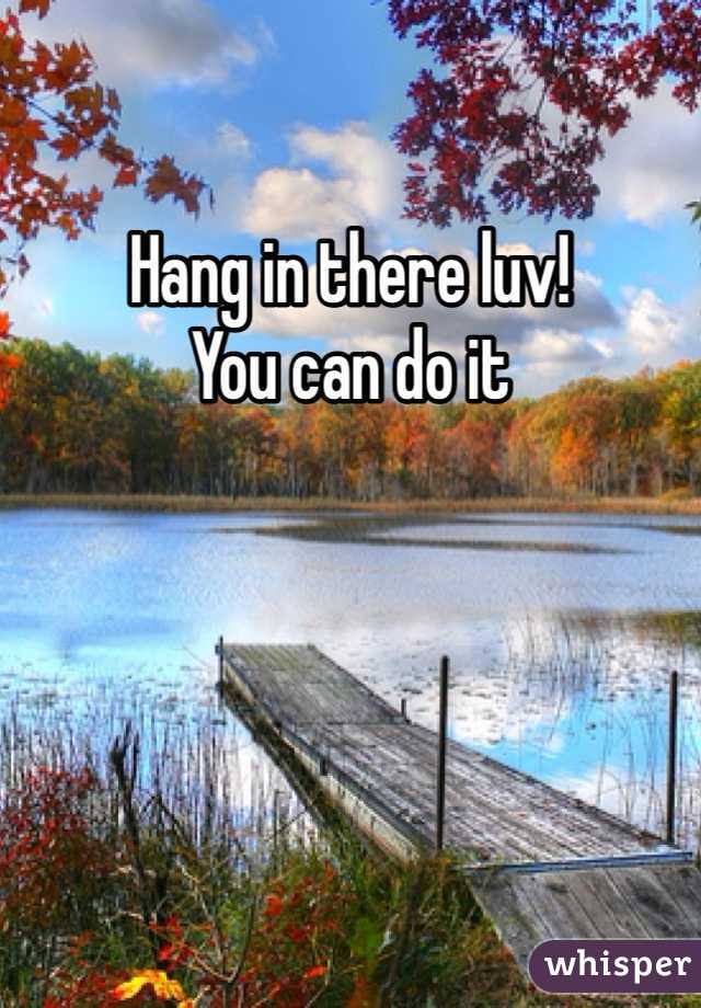 Hang in there luv!
You can do it