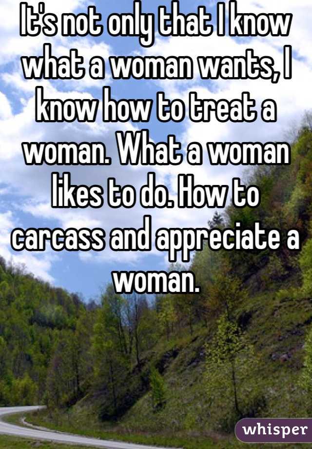 It's not only that I know what a woman wants, I know how to treat a woman. What a woman likes to do. How to carcass and appreciate a woman.